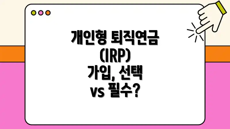 개인형 퇴직연금(IRP) 가입, 선택 vs 필수?